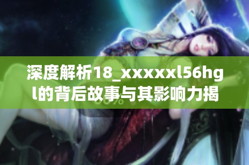 深度解析18_澳门风云阿彩xxl56hgl的背后故事与其影响力揭秘