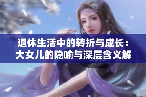 退休生活中的转折与成长：大女儿的隐喻与深层含义解析