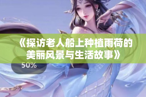 《探访老人船上种植雨荷的美丽风景与生活故事》
