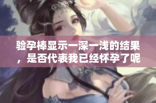 验孕棒显示一深一浅的结果，是否代表我已经怀孕了呢