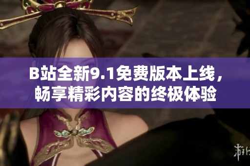 B站全新9.1免费版本上线，畅享精彩内容的终极体验