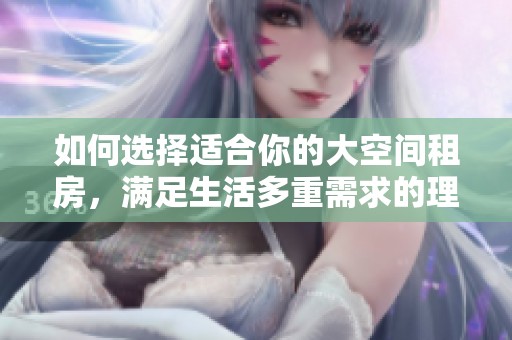 如何选择适合你的大空间租房，满足生活多重需求的理想之选