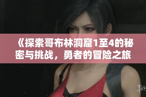 《探索哥布林洞窟1至4的秘密与挑战，勇者的冒险之旅》