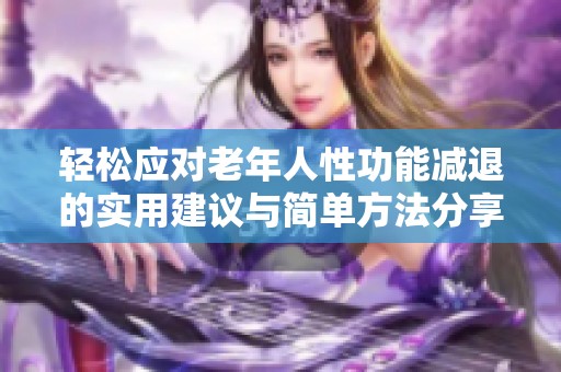 轻松应对老年人性功能减退的实用建议与简单方法分享