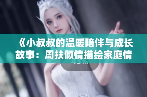 《小叔叔的温暖陪伴与成长故事：周扶倾情描绘家庭情感》