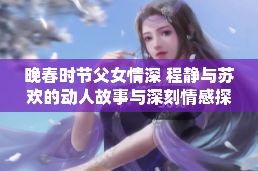 晚春时节父女情深 程静与苏欢的动人故事与深刻情感探讨