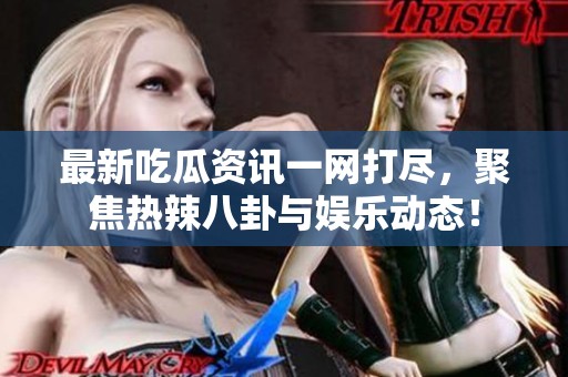 最新吃瓜资讯一网打尽，聚焦热辣八卦与娱乐动态！