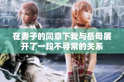 在妻子的同意下我与岳母展开了一段不寻常的关系