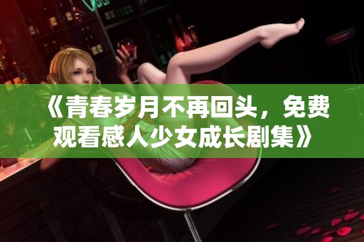 《青春岁月不再回头，免费观看感人少女成长剧集》