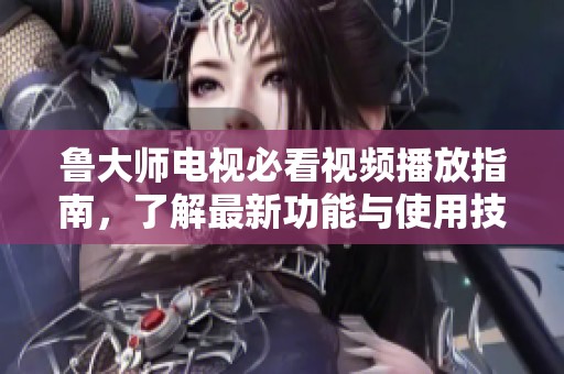 鲁大师电视必看视频播放指南，了解最新功能与使用技巧