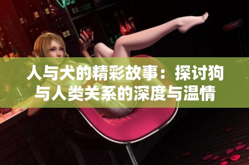 人与犬的精彩故事：探讨狗与人类关系的深度与温情