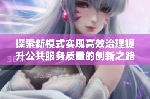 探索新模式实现高效治理提升公共服务质量的创新之路