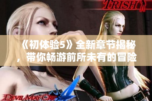 《初体验5》全新章节揭秘，带你畅游前所未有的冒险与感动之旅