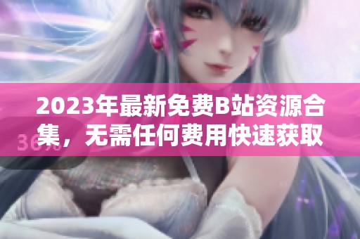 2023年最新免费B站资源合集，无需任何费用快速获取观看体验