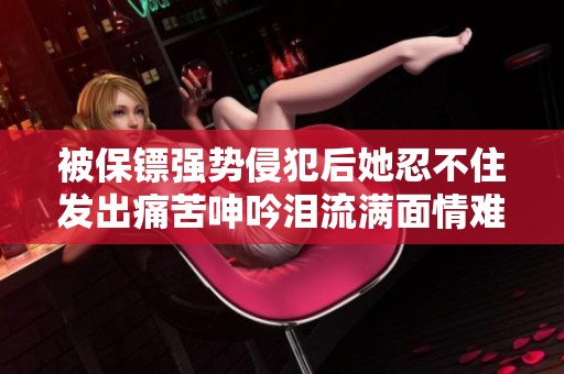被保镖强势侵犯后她忍不住发出痛苦呻吟泪流满面情难自已