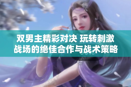 双男主精彩对决 玩转刺激战场的绝佳合作与战术策略