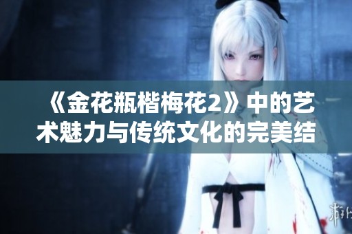 《金花瓶楷梅花2》中的艺术魅力与传统文化的完美结合探究之旅