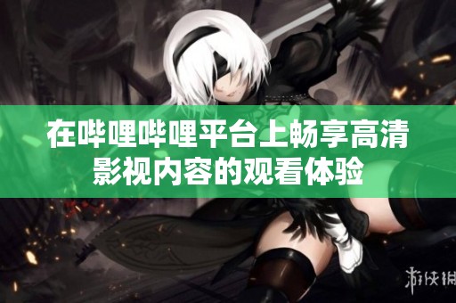在哔哩哔哩平台上畅享高清影视内容的观看体验