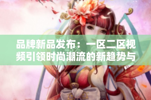 品牌新品发布：一区二区视频引领时尚潮流的新趋势与创新设计