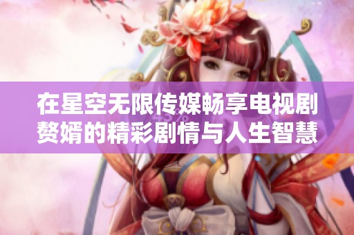 在星空无限传媒畅享电视剧赘婿的精彩剧情与人生智慧。