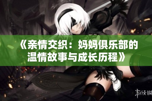 《亲情交织：妈妈俱乐部的温情故事与成长历程》