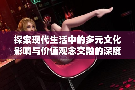 探索现代生活中的多元文化影响与价值观念交融的深度分析