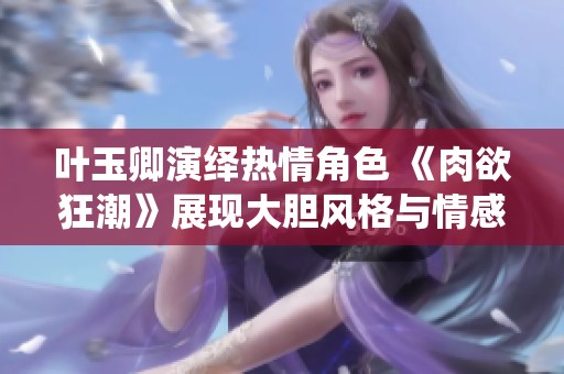 叶玉卿演绎热情角色 《肉欲狂潮》展现大胆风格与情感冲突