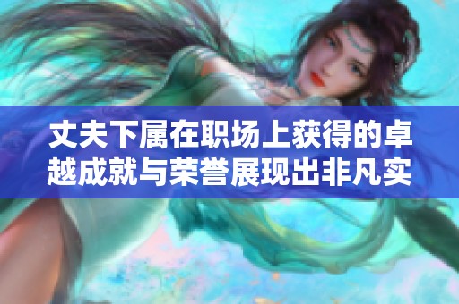 丈夫下属在职场上获得的卓越成就与荣誉展现出非凡实力和潜力
