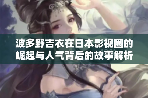 波多野吉衣在日本影视圈的崛起与人气背后的故事解析