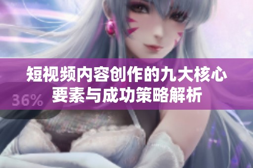 短视频内容创作的九大核心要素与成功策略解析