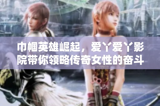 巾帼英雄崛起，爱丫爱丫影院带你领略传奇女性的奋斗故事