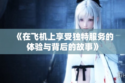 《在飞机上享受独特服务的体验与背后的故事》
