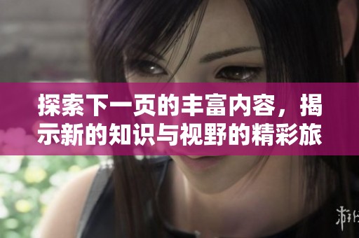 探索下一页的丰富内容，揭示新的知识与视野的精彩旅程