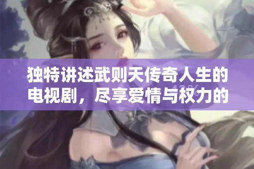 独特讲述武则天传奇人生的电视剧，尽享爱情与权力的动人故事。