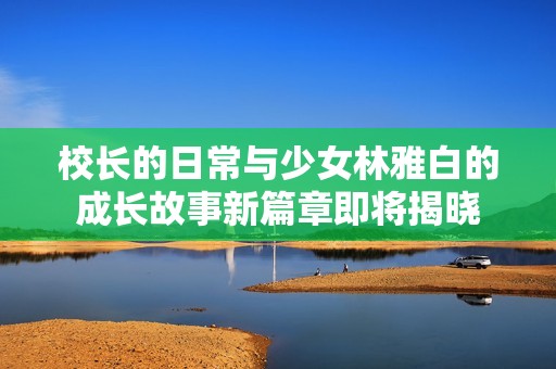 校长的日常与少女林雅白的成长故事新篇章即将揭晓
