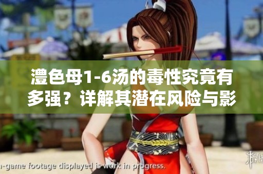 澧色母1-6汤的毒性究竟有多强？详解其潜在风险与影响