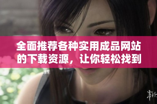 全面推荐各种实用成品网站的下载资源，让你轻松找到所需应用与工具
