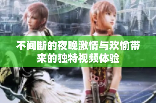 不间断的夜晚激情与欢愉带来的独特视频体验