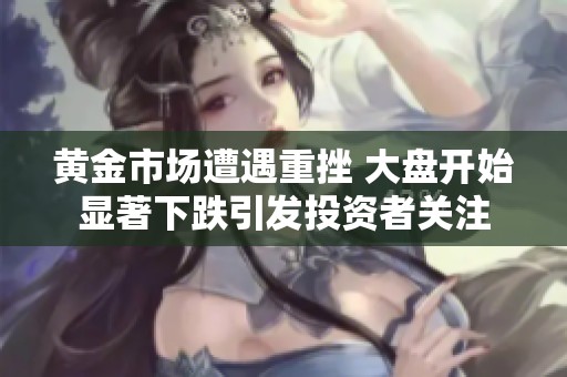 黄金市场遭遇重挫 大盘开始显著下跌引发投资者关注