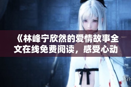 《林峰宁欣然的爱情故事全文在线免费阅读，感受心动与温暖》
