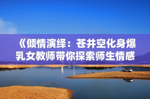 《倾情演绎：苍井空化身爆乳女教师带你探索师生情感的秘密》
