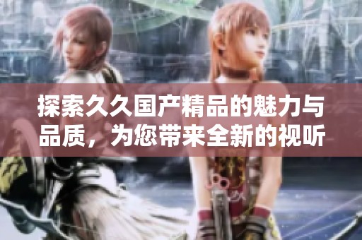 探索久久国产精品的魅力与品质，为您带来全新的视听体验