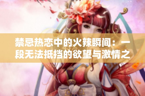 禁忌热恋中的火辣瞬间：一段无法抵挡的欲望与激情之旅