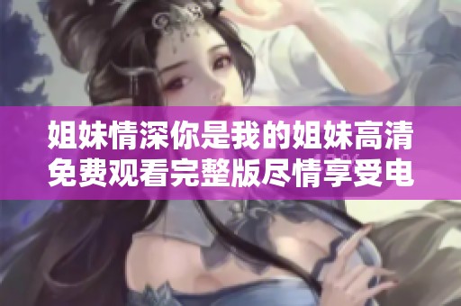姐妹情深你是我的姐妹高清免费观看完整版尽情享受电影魅力
