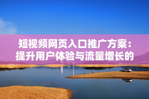 短视频网页入口推广方案：提升用户体验与流量增长的有效策略