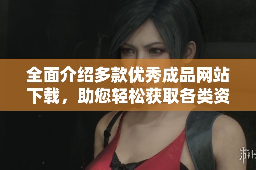 全面介绍多款优秀成品网站下载，助您轻松获取各类资源与服务