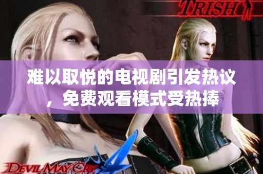 难以取悦的电视剧引发热议，免费观看模式受热捧