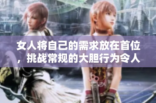 女人将自己的需求放在首位，挑战常规的大胆行为令人震惊