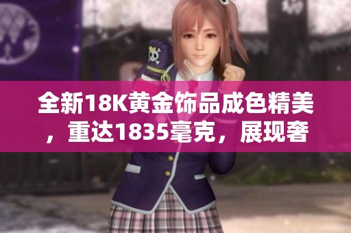 全新18K黄金饰品成色精美，重达1835毫克，展现奢华品味