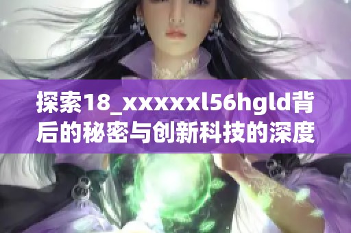 探索18_澳门风云阿彩xxl56hgld背后的秘密与创新科技的深度解析